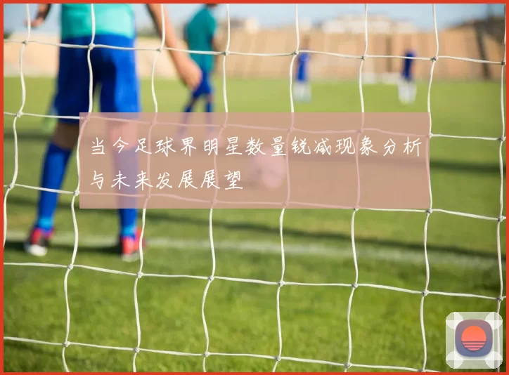 当今足球界明星数量锐减现象分析与未来发展展望