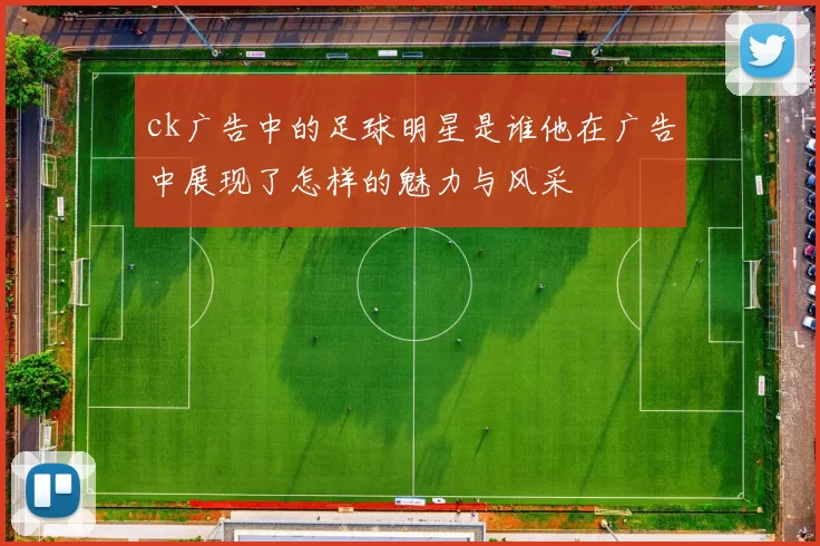 ck广告中的足球明星是谁他在广告中展现了怎样的魅力与风采