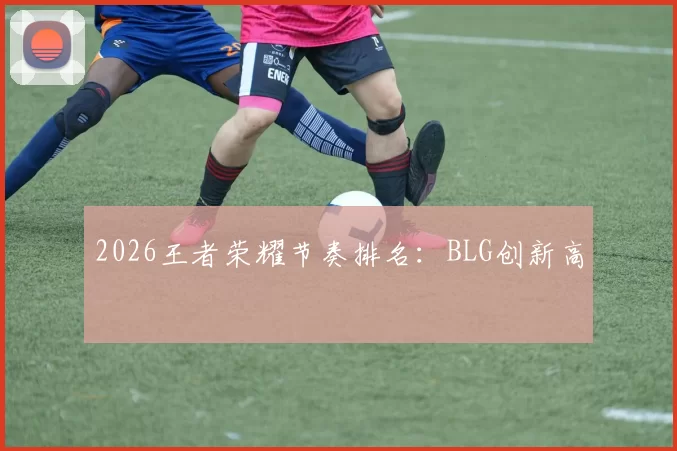 2026王者荣耀节奏排名：BLG创新高