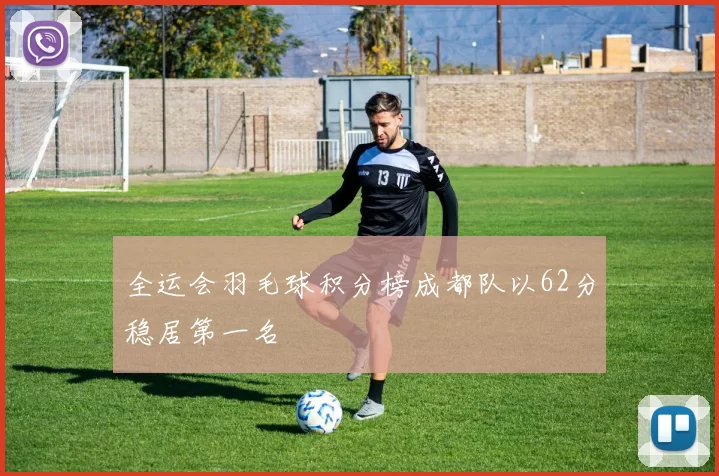 全运会羽毛球积分榜成都队以62分稳居第一名