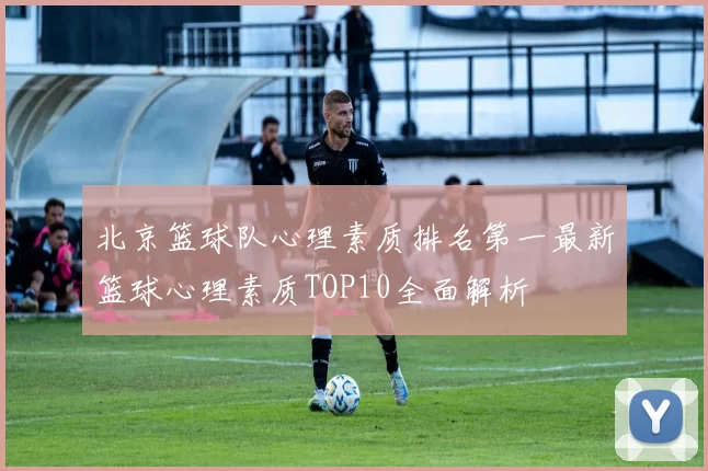 北京篮球队心理素质排名第一最新篮球心理素质TOP10全面解析