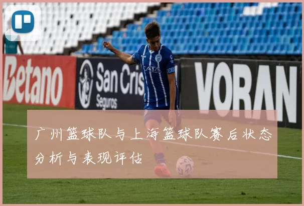 广州篮球队与上海篮球队赛后状态分析与表现评估