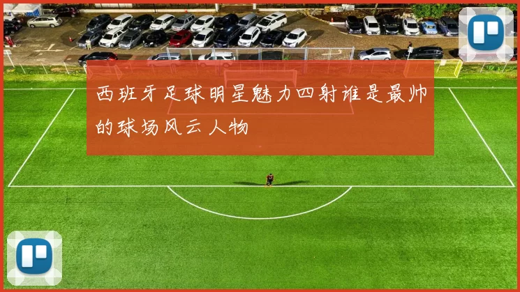 西班牙足球明星魅力四射谁是最帅的球场风云人物