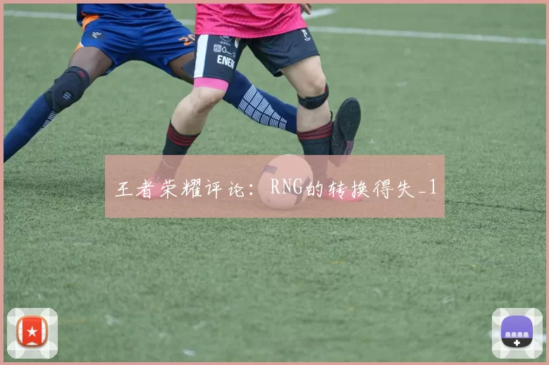 王者荣耀评论：RNG的转换得失_1