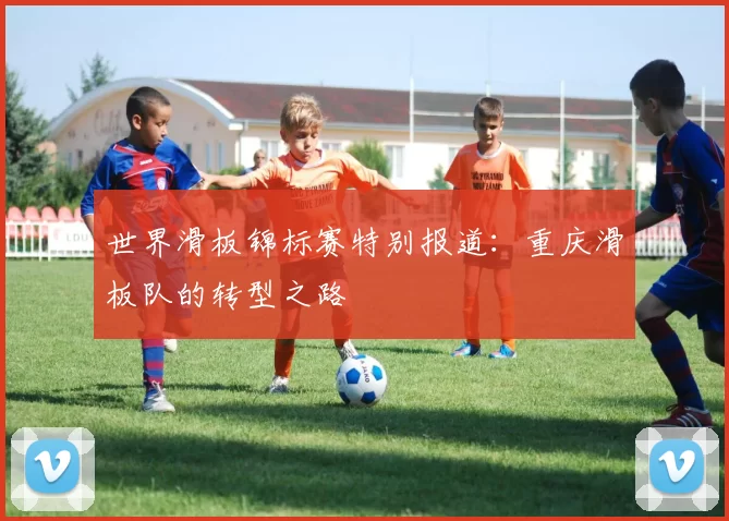 世界滑板锦标赛特别报道：重庆滑板队的转型之路