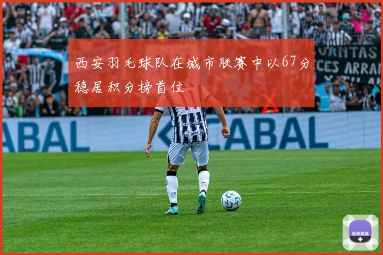 西安羽毛球队在城市联赛中以67分稳居积分榜首位
