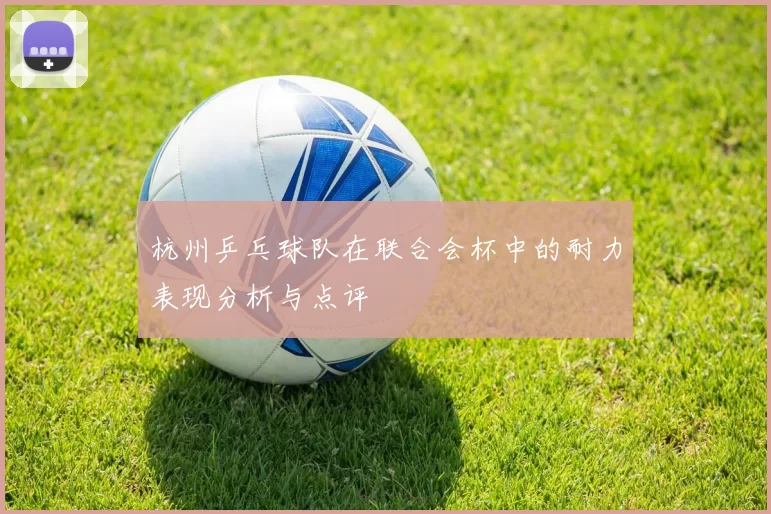 杭州乒乓球队在联合会杯中的耐力表现分析与点评