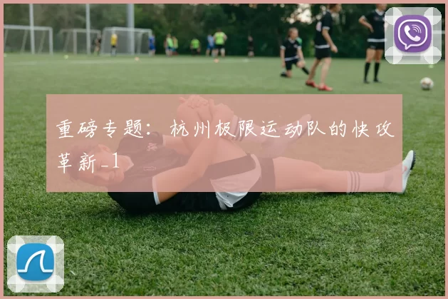 重磅专题：杭州极限运动队的快攻革新_1