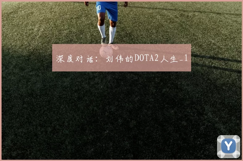 深度对话：刘伟的DOTA2人生_1