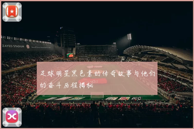 足球明星黑色素的传奇故事与他们的奋斗历程揭秘