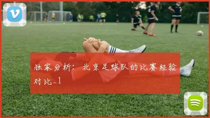 独家分析：北京足球队的比赛经验对比_1