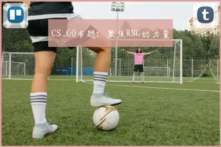 CS_GO专题：聚焦RNG的力量