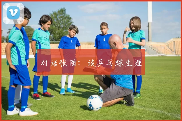 对话张丽：谈乒乓球生涯